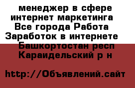 менеджер в сфере интернет-маркетинга - Все города Работа » Заработок в интернете   . Башкортостан респ.,Караидельский р-н